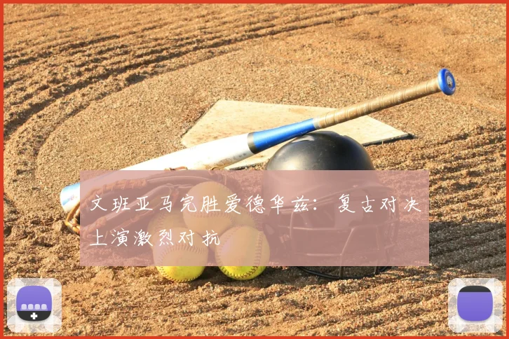 文班亚马完胜爱德华兹：复古对决上演激烈对抗