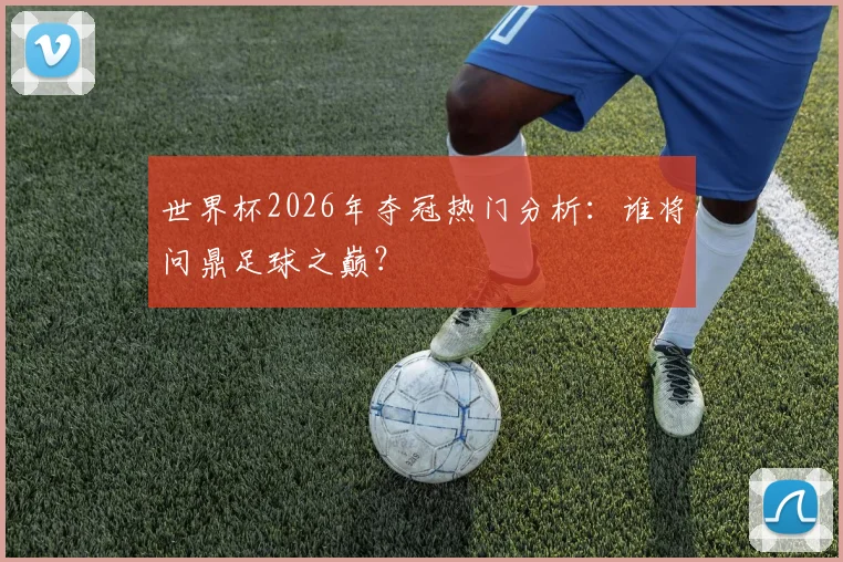 世界杯2026年夺冠热门分析：谁将问鼎足球之巅？