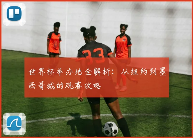 世界杯举办地全解析：从纽约到墨西哥城的观赛攻略