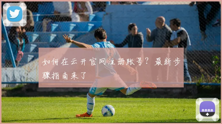 如何在云开官网注册账号？最新步骤指南来了