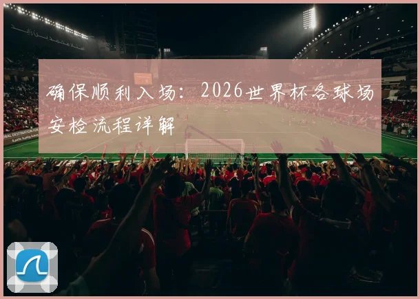 确保顺利入场：2026世界杯各球场安检流程详解