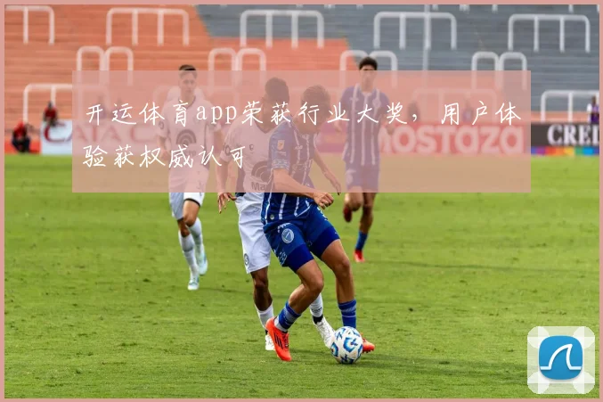 开运体育app荣获行业大奖，用户体验获权威认可