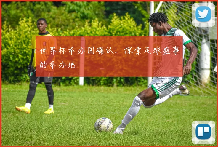 世界杯举办国确认：探索足球盛事的举办地