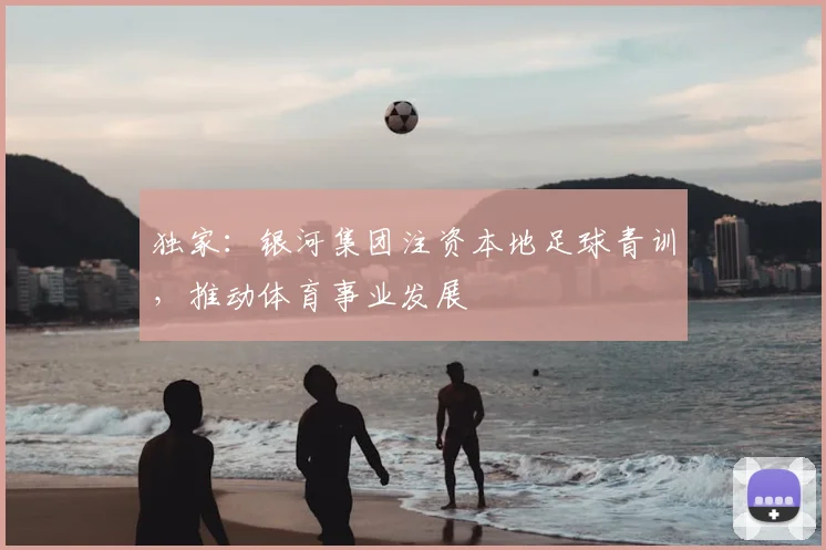 独家：银河集团注资本地足球青训，推动体育事业发展