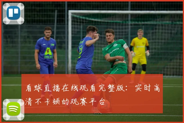 看球直播在线观看完整版：实时高清不卡顿的观赛平台
