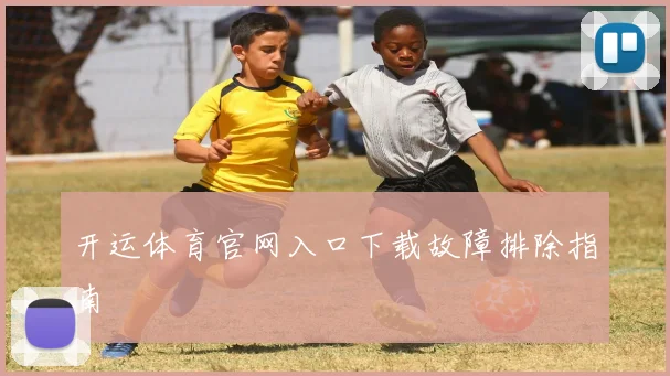 开运体育官网入口下载故障排除指南