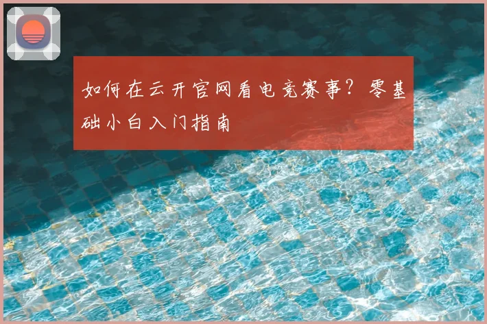 如何在云开官网看电竞赛事？零基础小白入门指南