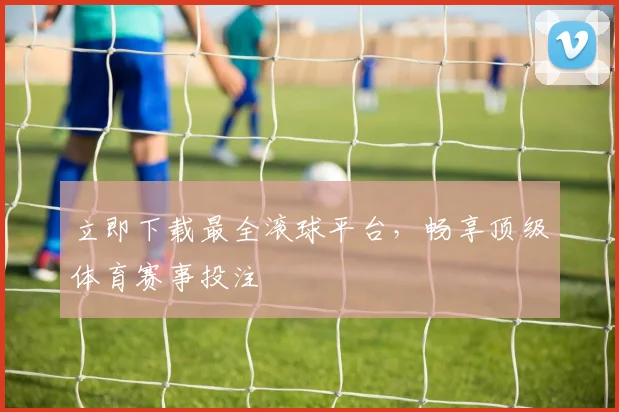 立即下载最全滚球平台，畅享顶级体育赛事投注