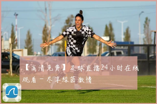 【高清免费】足球直播24小时在线观看 - 尽享绿茵激情