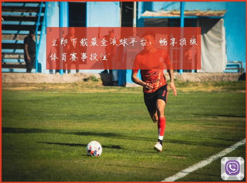 立即下载最全滚球平台，畅享顶级体育赛事投注