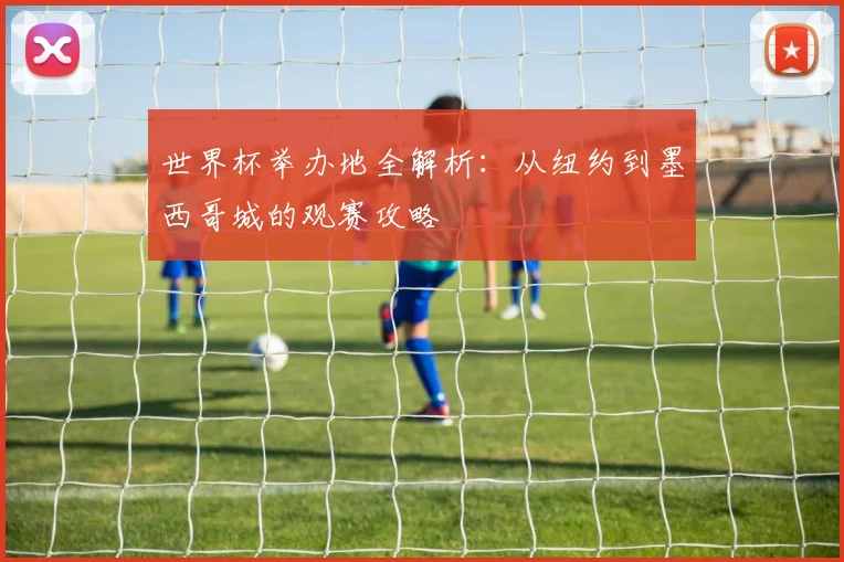 世界杯举办地全解析：从纽约到墨西哥城的观赛攻略