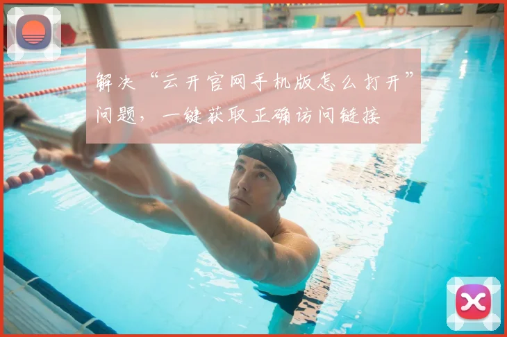 解决“云开官网手机版怎么打开”问题，一键获取正确访问链接