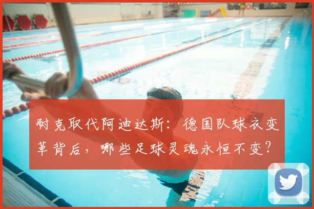耐克取代阿迪达斯：德国队球衣变革背后，哪些足球灵魂永恒不变？