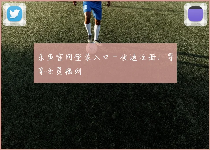 乐鱼官网登录入口 - 快速注册，尊享会员福利