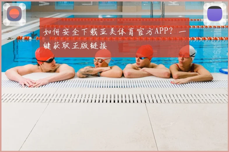 如何安全下载亚美体育官方APP？一键获取正版链接