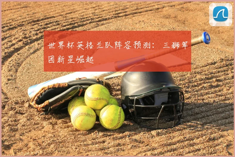 世界杯英格兰队阵容预测：三狮军团新星崛起