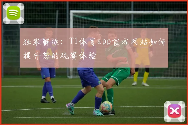 独家解读：T1体育app官方网站如何提升您的观赛体验