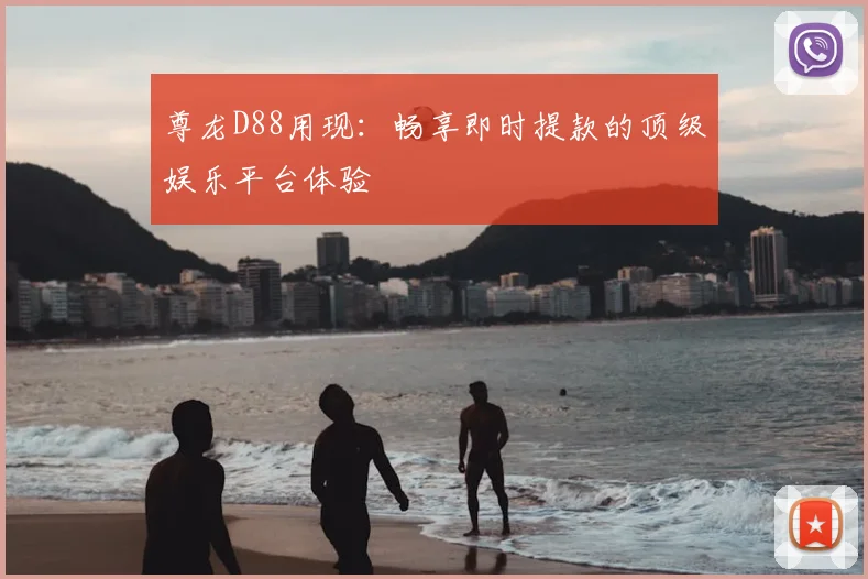 尊龙D88用现：畅享即时提款的顶级娱乐平台体验