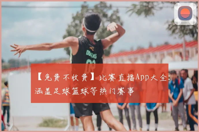 【免费不收费】比赛直播App大全：涵盖足球篮球等热门赛事