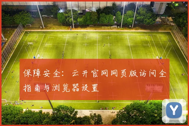 保障安全：云开官网网页版访问全指南与浏览器设置