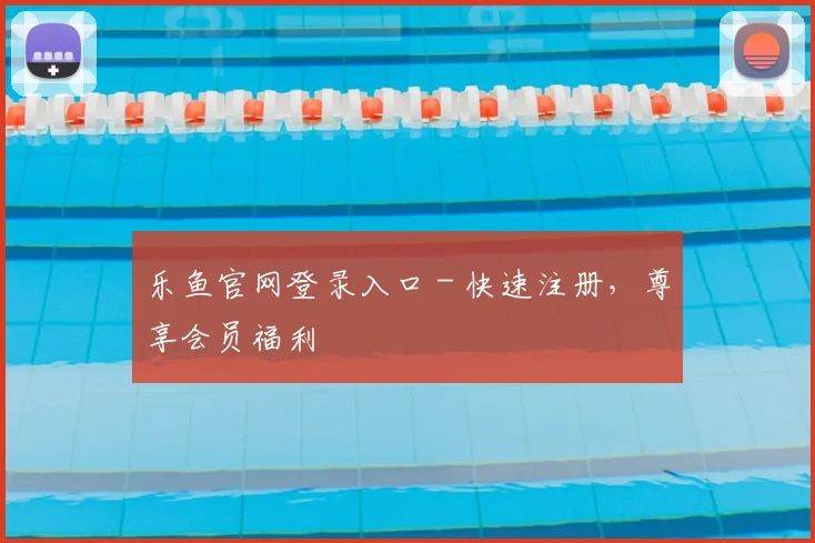 乐鱼官网登录入口 - 快速注册，尊享会员福利
