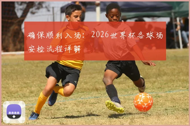 确保顺利入场：2026世界杯各球场安检流程详解