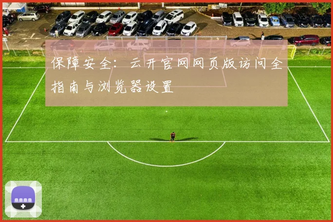 保障安全：云开官网网页版访问全指南与浏览器设置