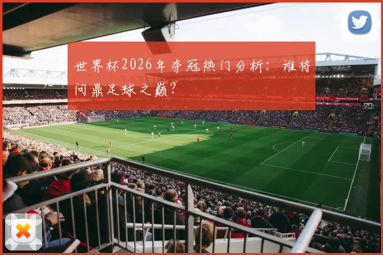 世界杯2026年夺冠热门分析：谁将问鼎足球之巅？