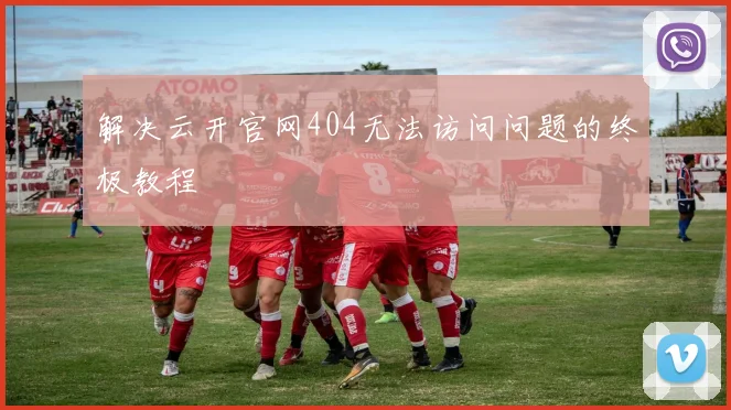 解决云开官网404无法访问问题的终极教程