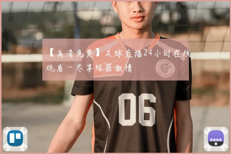 【高清免费】足球直播24小时在线观看 - 尽享绿茵激情