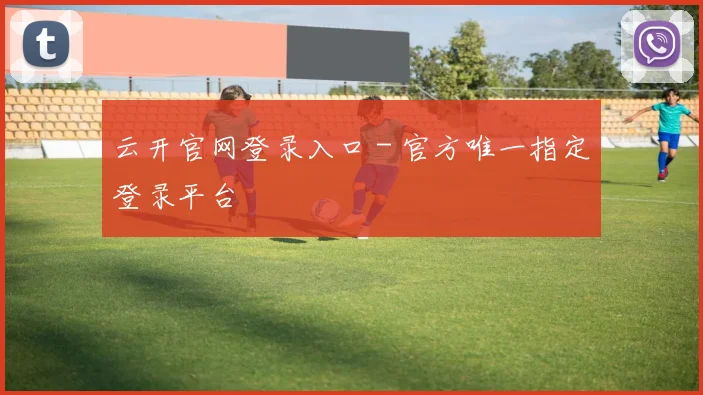 云开官网登录入口 - 官方唯一指定登录平台