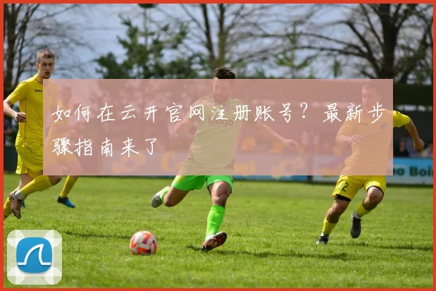 如何在云开官网注册账号？最新步骤指南来了