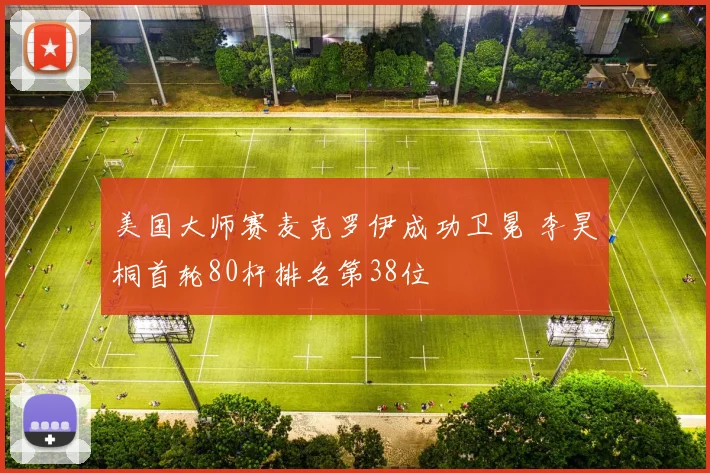 美国大师赛麦克罗伊成功卫冕 李昊桐首轮80杆排名第38位