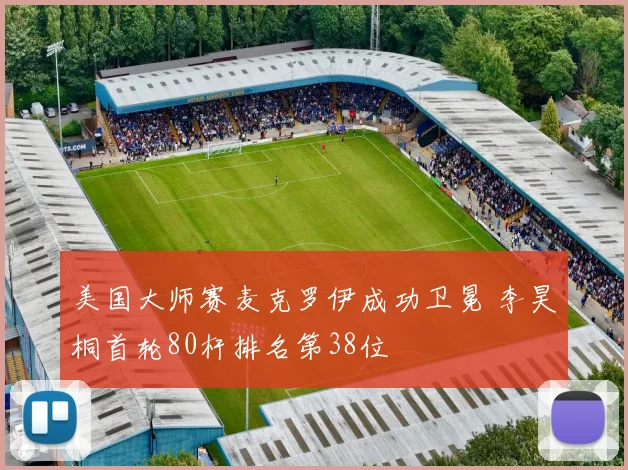 美国大师赛麦克罗伊成功卫冕 李昊桐首轮80杆排名第38位