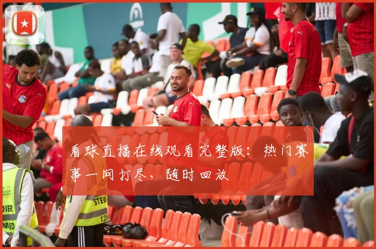 看球直播在线观看完整版：热门赛事一网打尽，随时回放