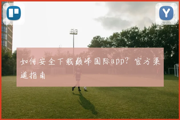 如何安全下载巅峰国际app？官方渠道指南